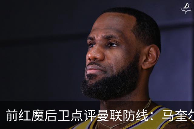 前红魔后卫点评曼联防线：马奎尔与约罗问题更严重