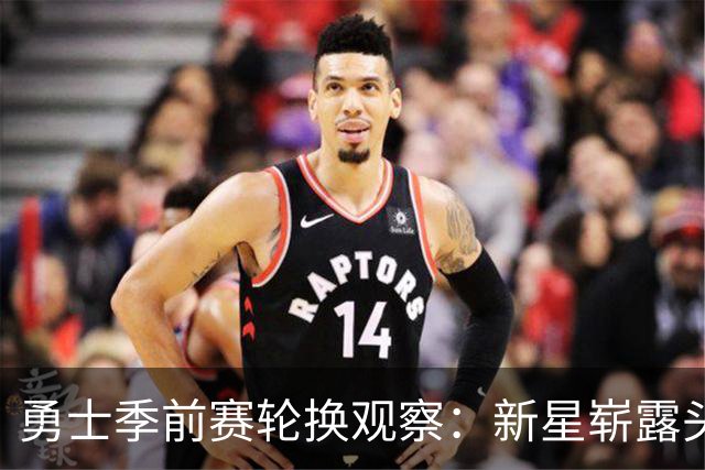 勇士季前赛轮换观察：新星崭露头角，老将面临竞争