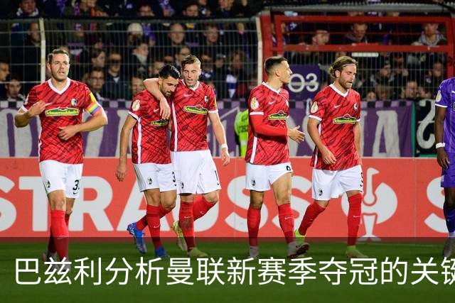 巴兹利分析曼联新赛季夺冠的关键因素