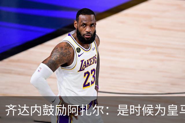 齐达内鼓励阿扎尔：是时候为皇马挺身而出了